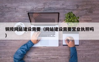 扬州铜陵网站建设需要（网站建设需要营业执照吗）