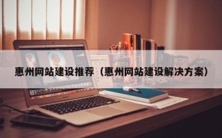 扬州惠州网站建设推荐（惠州网站建设解决方案）