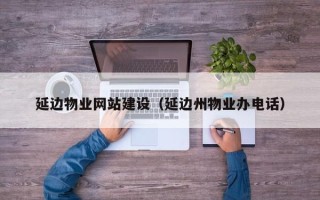 扬州延边物业网站建设（延边州物业办电话）