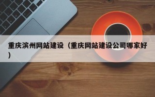 扬州重庆滨州网站建设（重庆网站建设公司哪家好）