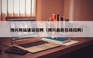 扬州博兴网站建设招聘（博兴最新在线招聘）