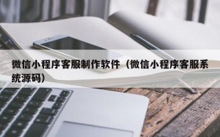扬州微信小程序客服制作软件（微信小程序客服系统源码）