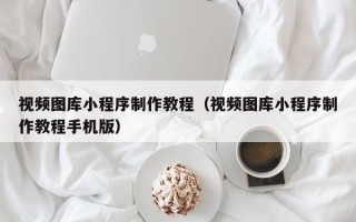 扬州视频图库小程序制作教程（视频图库小程序制作教程手机版）