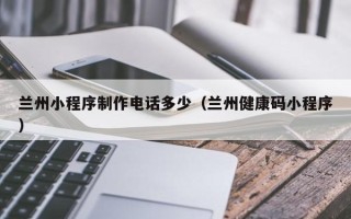 扬州兰州小程序制作电话多少（兰州健康码小程序）