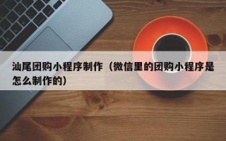扬州汕尾团购小程序制作（微信里的团购小程序是怎么制作的）