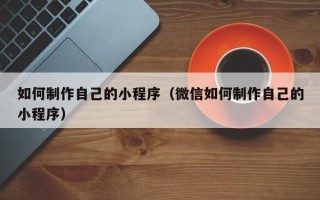 扬州如何制作自己的小程序（微信如何制作自己的小程序）